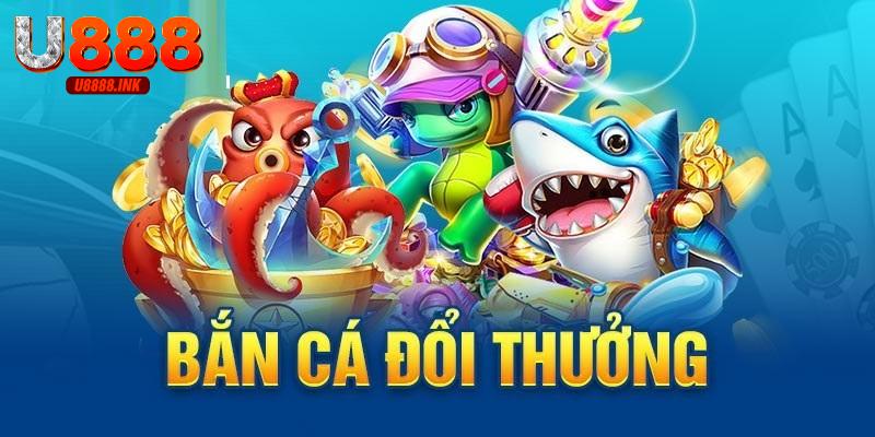 Bắn cá đổi thưởng u888 trải nghiệm hấp dẫn