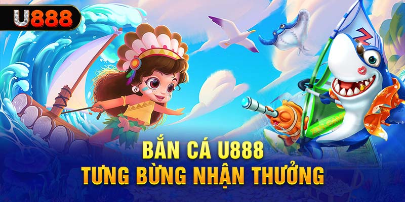 Bắn cá u888 giả trí nhận thưởng