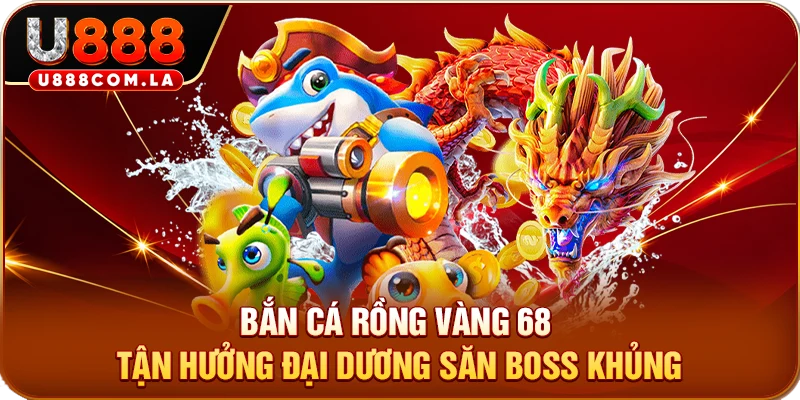 Bắn Cá Rồng Vàng 68 - Tận Hưởng Đại Dương Săn Boss Khủng