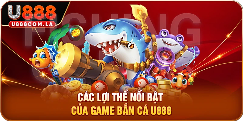 Các lợi thế nổi bật của game bắn cá U888