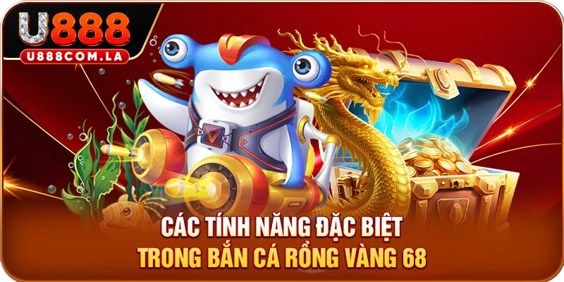 Các tính năng đặc biệt trong bắn cá rồng vàng 68