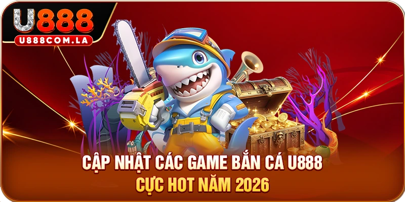 Cập nhật các game bắn cá U888 cực hot năm 2026