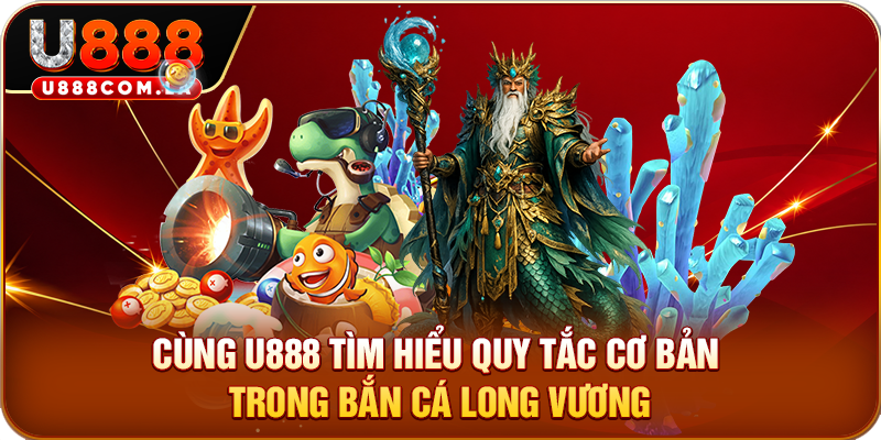 Cùng U888 tìm hiểu quy tắc cơ bản trong bắn cá long vương
