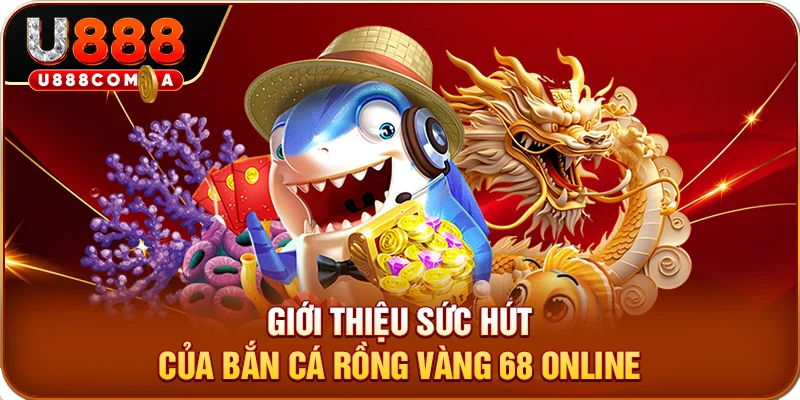 Giới thiệu sức hút của bắn cá rồng vàng 68 online