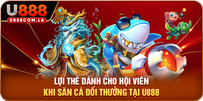 Lợi thế dành cho hội viên khi săn cá đổi thưởng tại U888